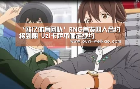 ‘欧亿体育团队’RNG首发四人合约将到期 Uzi卡萨不确定续约(图4) 欧亿体育部门