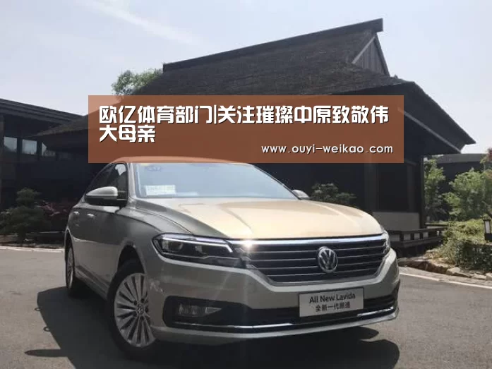 欧亿体育部门|关注璀璨中原致敬伟大母亲(图2) 欧亿体育部门