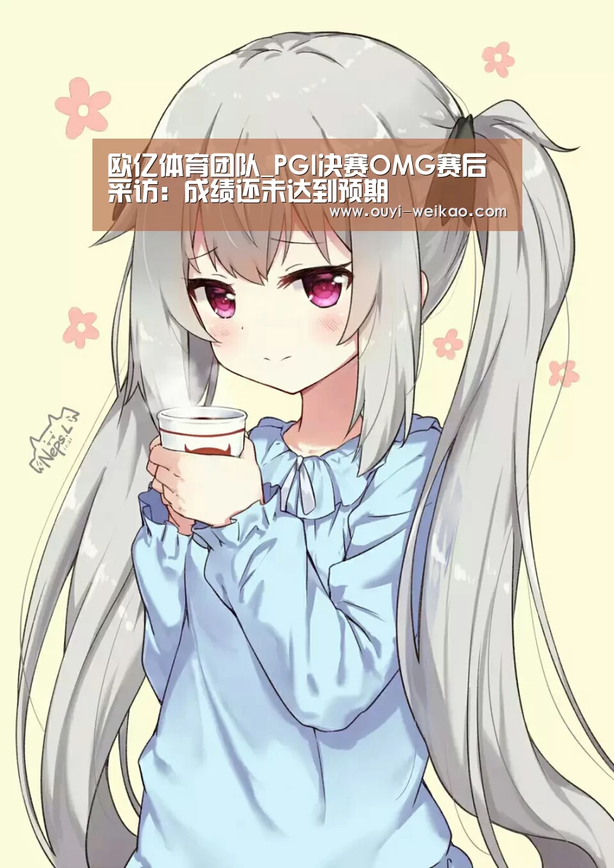 欧亿体育团队_PGI决赛OMG赛后采访:成绩还未达到预期(图3) 欧亿体育公司